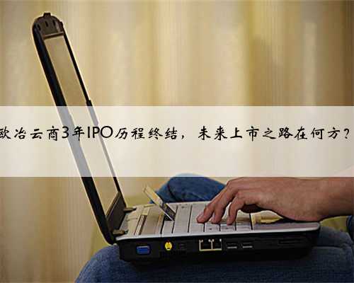欧冶云商3年IPO历程终结，未来上市之路在何方？