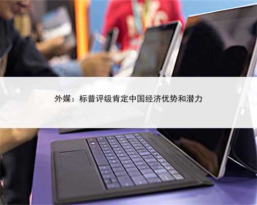 外媒：标普评级肯定中国经济优势和潜力