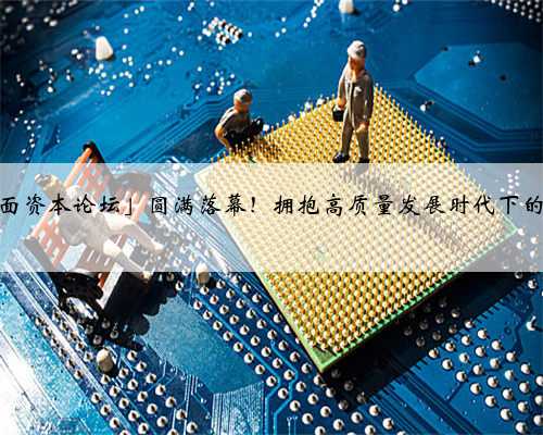 第四届「界面资本论坛」圆满落幕！拥抱高质量发展时代下的市场新机遇