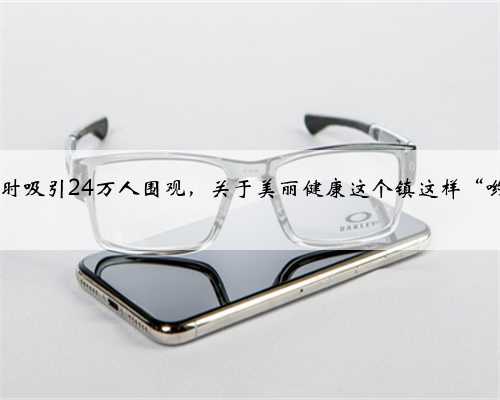 1.5小时吸引24万人围观，关于美丽健康这个镇这样“哟喝”