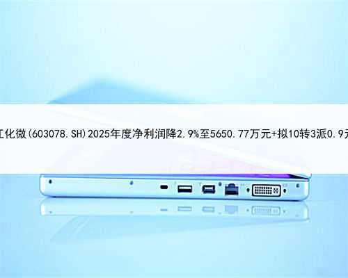 江化微(603078.SH)2025年度净利润降2.9%至5650.77万元 拟10转3派0.9元