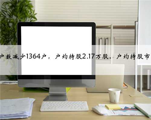 汇金通股东户数减少1364户，户均持股2.17万股，户均持股市值17.73万元