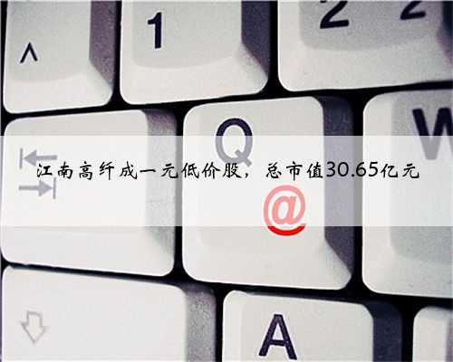 江南高纤成一元低价股，总市值30.65亿元