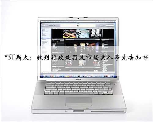 *ST斯太：收到行政处罚及市场禁入事先告知书