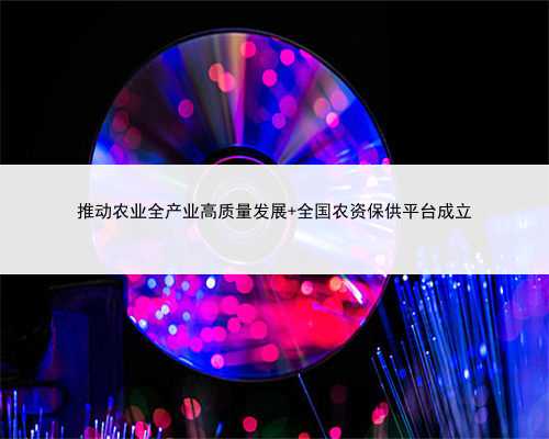 推动农业全产业高质量发展 全国农资保供平台成立