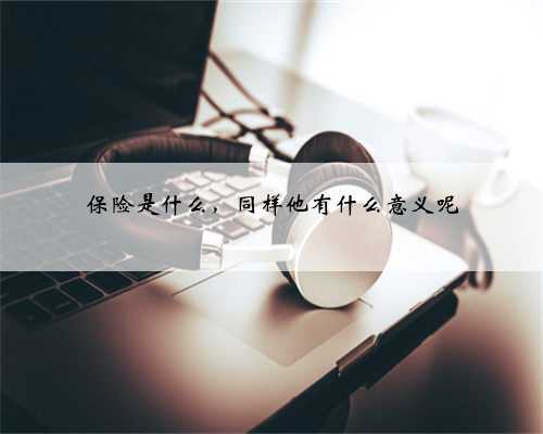 保险是什么，同样他有什么意义呢