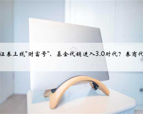 新动向！中信证券上线＂财富号＂，基金代销进入3.0时代？券商代销迎来新玩法