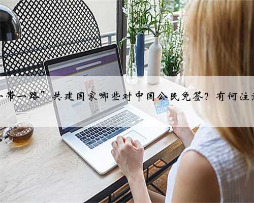 亚洲“一带一路”共建国家哪些对中国公民免签？有何注意事项？