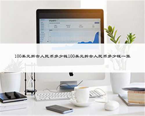 100美元折合人民币多少钱100美元折合人民币多少钱一张