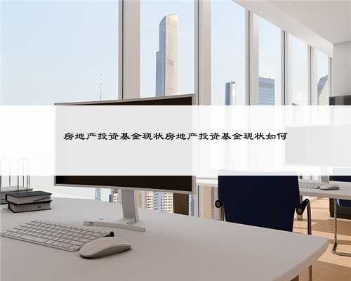 房地产投资基金现状房地产投资基金现状如何
