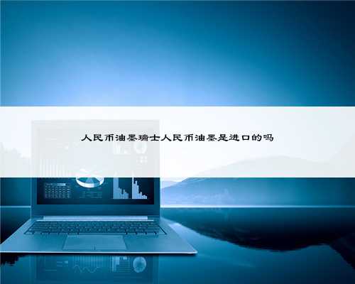 人民币油墨瑞士人民币油墨是进口的吗