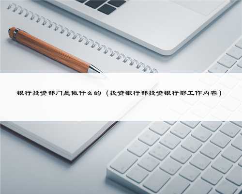 银行投资部门是做什么的（投资银行部投资银行部工作内容）