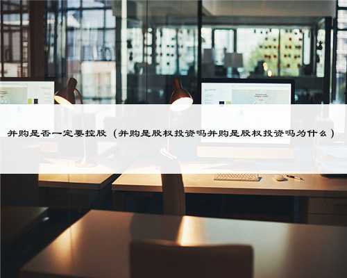 并购是否一定要控股（并购是股权投资吗并购是股权投资吗为什么）