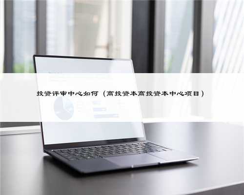 投资评审中心如何（高投资本高投资本中心项目）