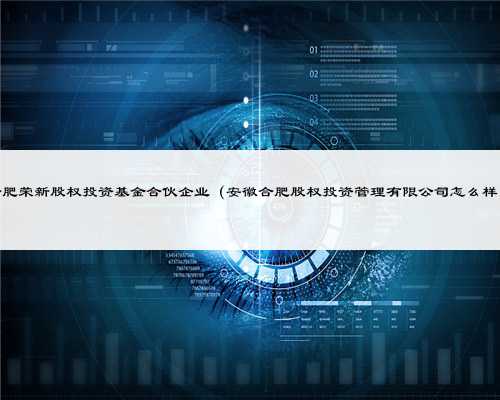 合肥荣新股权投资基金合伙企业（安徽合肥股权投资管理有限公司怎么样）