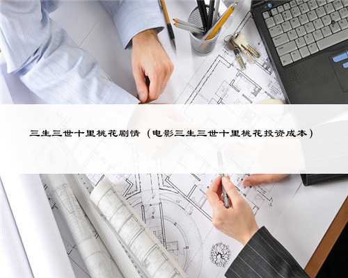 三生三世十里桃花剧情（电影三生三世十里桃花投资成本）