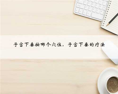 子宫下垂按哪个穴位，子宫下垂的疗法