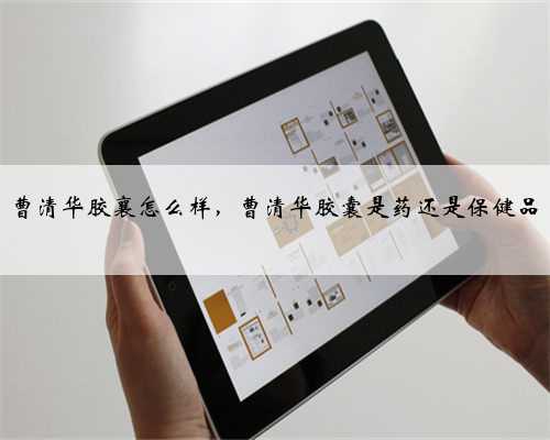 曹清华胶襄怎么样，曹清华胶囊是药还是保健品