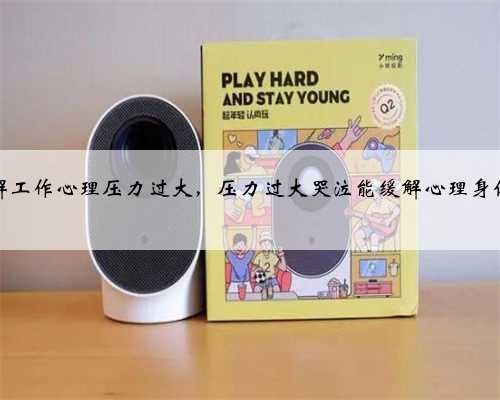 如何缓解工作心理压力过大，压力过大哭泣能缓解心理身体状况吗