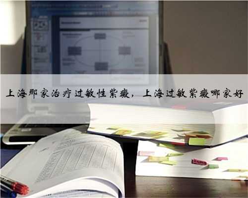 上海那家治疗过敏性紫癜，上海过敏紫癜哪家好