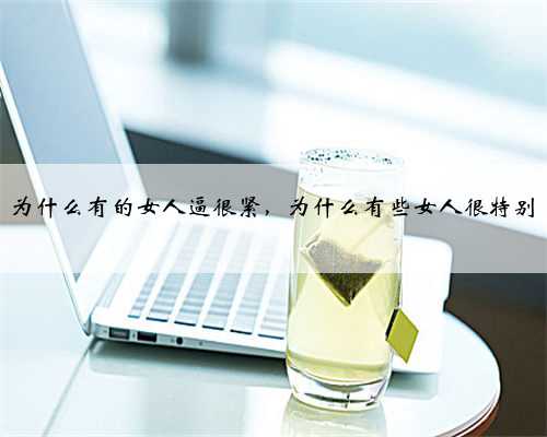 为什么有的女人逼很紧，为什么有些女人很特别