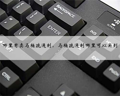 哪里有卖马桶疏通剂，马桶疏通剂哪里可以买到