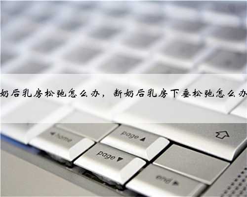 断奶后乳房松弛怎么办，断奶后乳房下垂松弛怎么办呢
