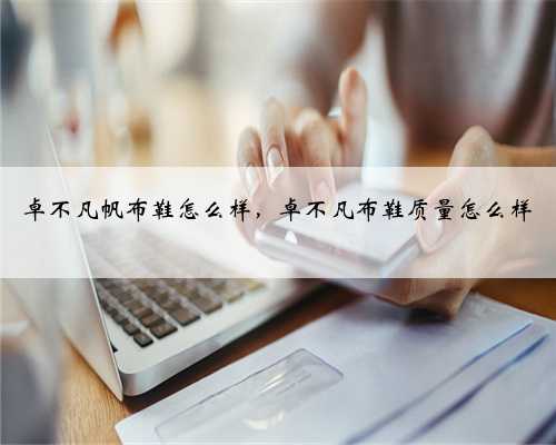 卓不凡帆布鞋怎么样，卓不凡布鞋质量怎么样