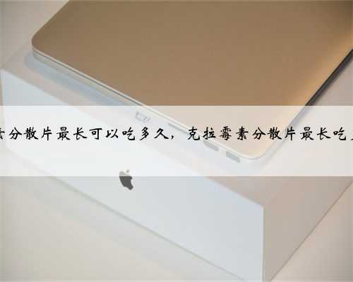 克拉霉素分散片最长可以吃多久，克拉霉素分散片最长吃多长时间