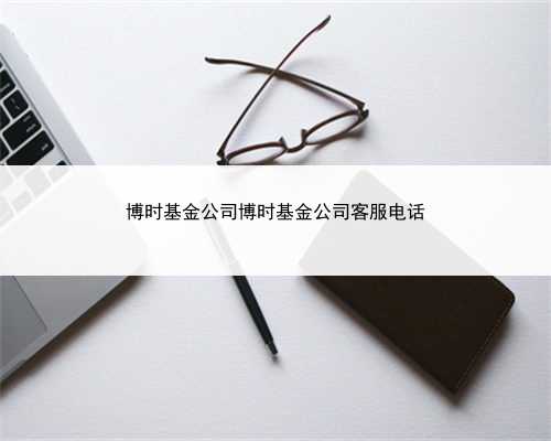 博时基金公司博时基金公司客服电话