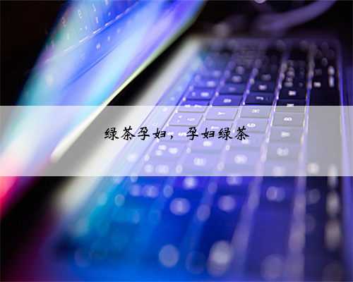 绿茶孕妇，孕妇绿茶