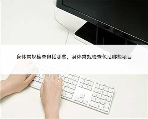 身体常规检查包括哪些，身体常规检查包括哪些项目