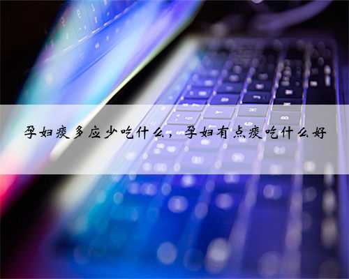 孕妇痰多应少吃什么，孕妇有点痰吃什么好