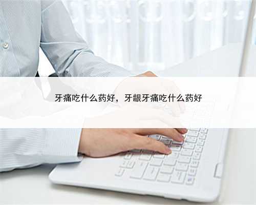 牙痛吃什么药好，牙龈牙痛吃什么药好