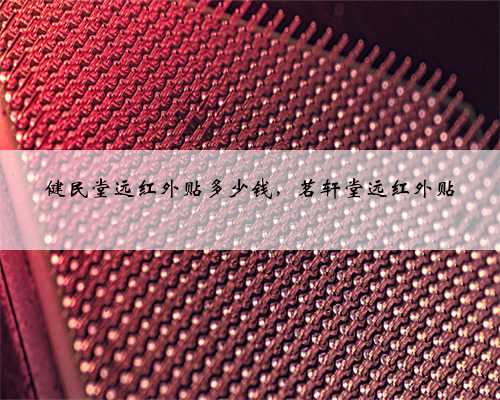 健民堂远红外贴多少钱，茗轩堂远红外贴